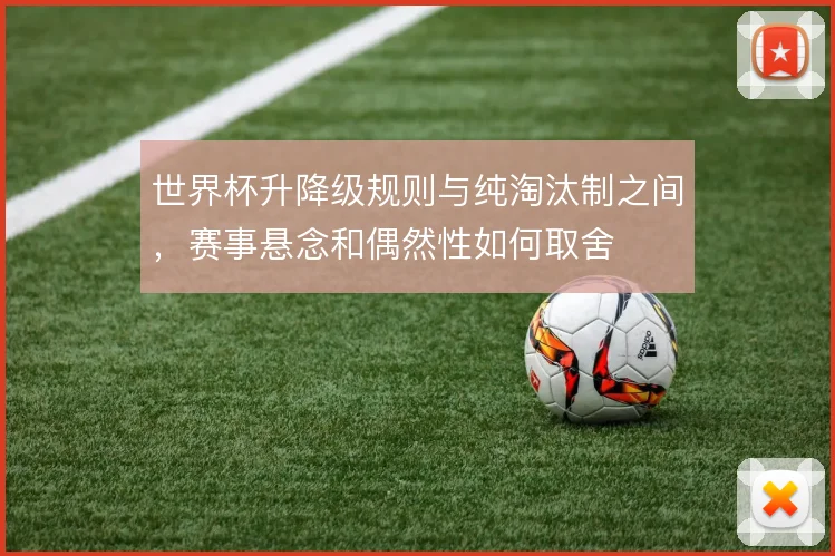 世界杯升降级规则与纯淘汰制之间，赛事悬念和偶然性如何取舍