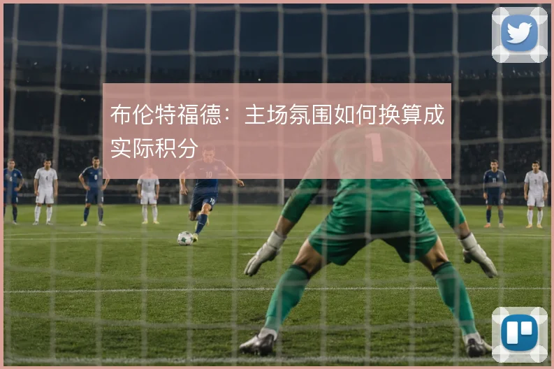 布伦特福德：主场氛围如何换算成实际积分