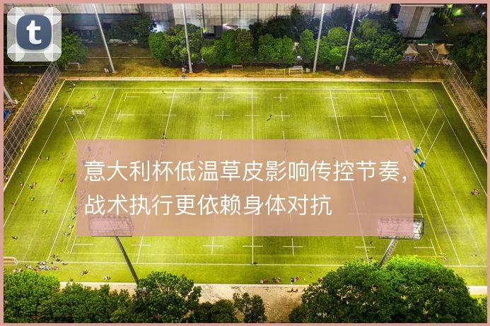 意大利杯低温草皮影响传控节奏,战术执行更依赖身体对抗