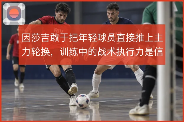 因莎吉敢于把年轻球员直接推上主力轮换，训练中的战术执行力是信任基础