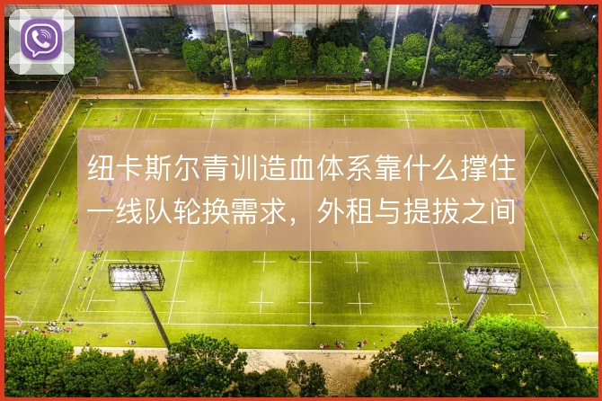 纽卡斯尔青训造血体系靠什么撑住一线队轮换需求，外租与提拔之间如何平衡
