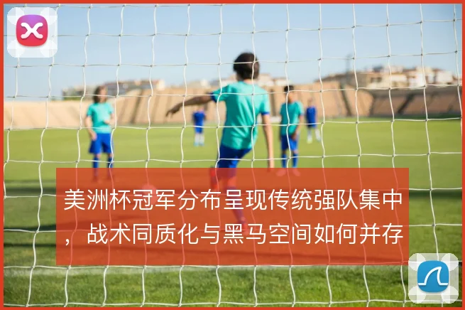 美洲杯冠军分布呈现传统强队集中，战术同质化与黑马空间如何并存
