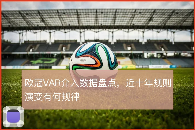 欧冠VAR介入数据盘点，近十年规则演变有何规律