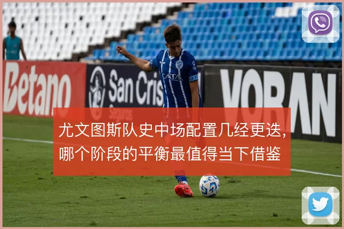 尤文图斯队史中场配置几经更迭,哪个阶段的平衡最值得当下借鉴