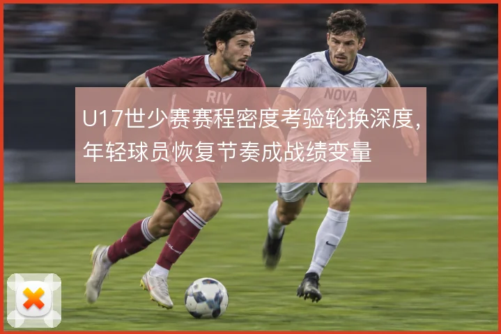 U17世少赛赛程密度考验轮换深度，年轻球员恢复节奏成战绩变量