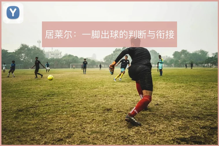 居莱尔：一脚出球的判断与衔接