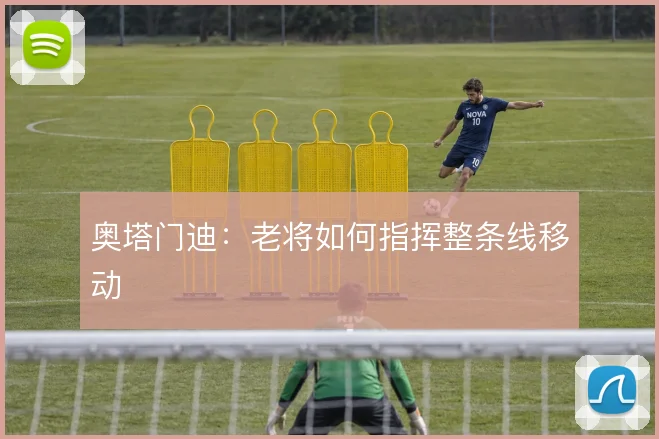 奥塔门迪：老将如何指挥整条线移动
