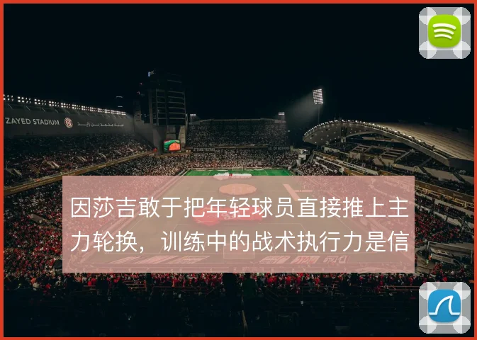 因莎吉敢于把年轻球员直接推上主力轮换，训练中的战术执行力是信任基础