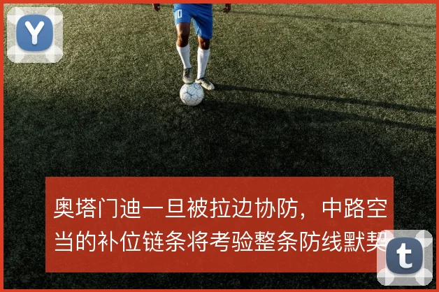 奥塔门迪一旦被拉边协防，中路空当的补位链条将考验整条防线默契