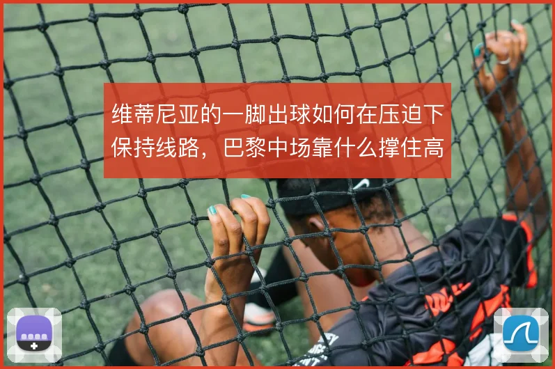 维蒂尼亚的一脚出球如何在压迫下保持线路，巴黎中场靠什么撑住高强度转换