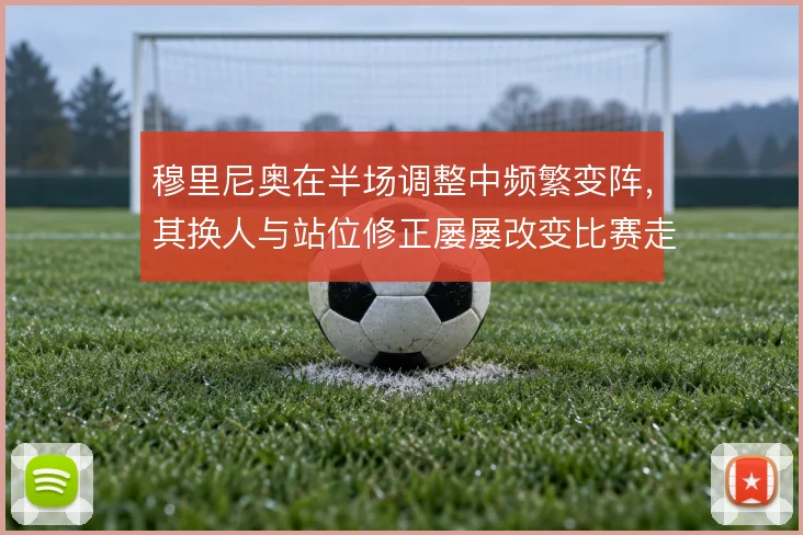 穆里尼奥在半场调整中频繁变阵,其换人与站位修正屡屡改变比赛走向