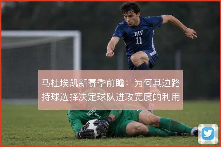 马杜埃凯新赛季前瞻:为何其边路持球选择决定球队进攻宽度的利用率