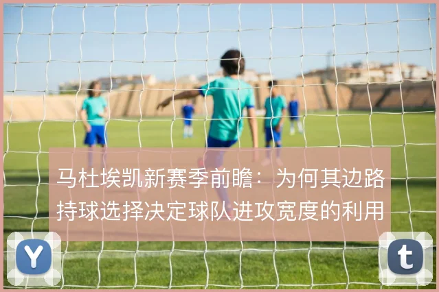 马杜埃凯新赛季前瞻:为何其边路持球选择决定球队进攻宽度的利用率