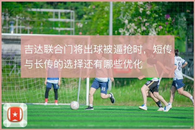 吉达联合门将出球被逼抢时,短传与长传的选择还有哪些优化