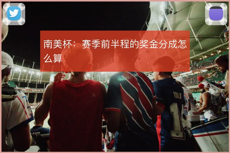 南美杯:赛季前半程的奖金分成怎么算