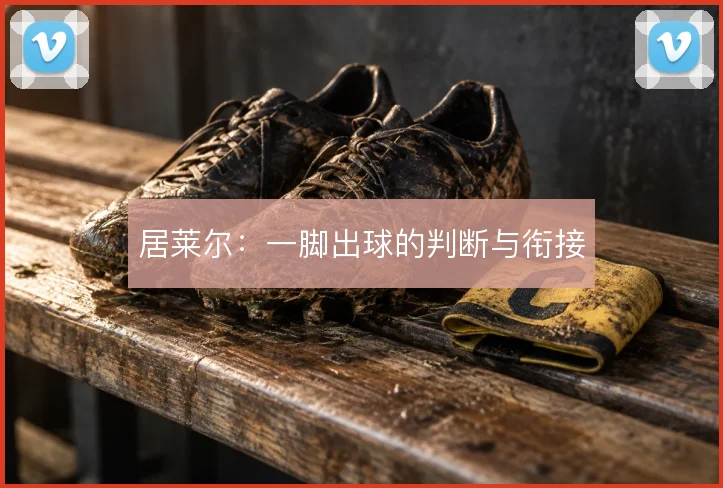 居莱尔：一脚出球的判断与衔接