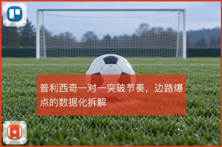 普利西奇一对一突破节奏，边路爆点的数据化拆解