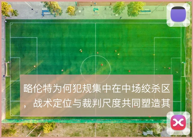 略伦特为何犯规集中在中场绞杀区，战术定位与裁判尺度共同塑造其选择