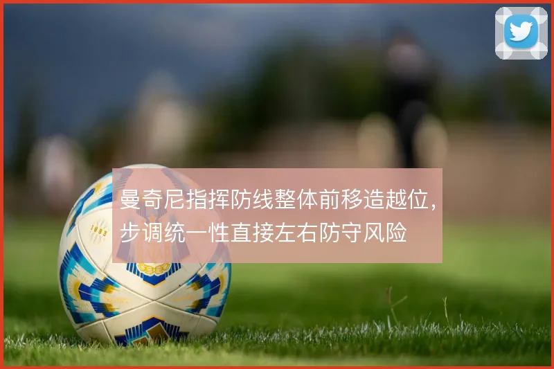 曼奇尼指挥防线整体前移造越位,步调统一性直接左右防守风险
