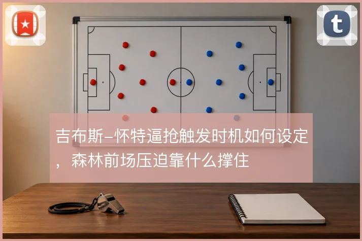 吉布斯-怀特逼抢触发时机如何设定，森林前场压迫靠什么撑住