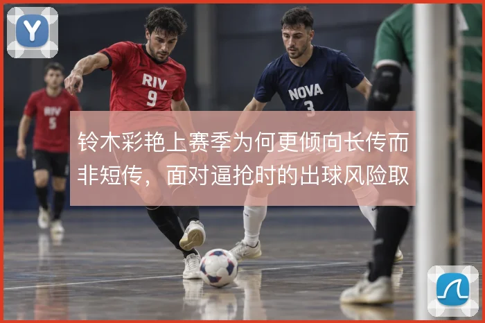 铃木彩艳上赛季为何更倾向长传而非短传,面对逼抢时的出球风险取舍