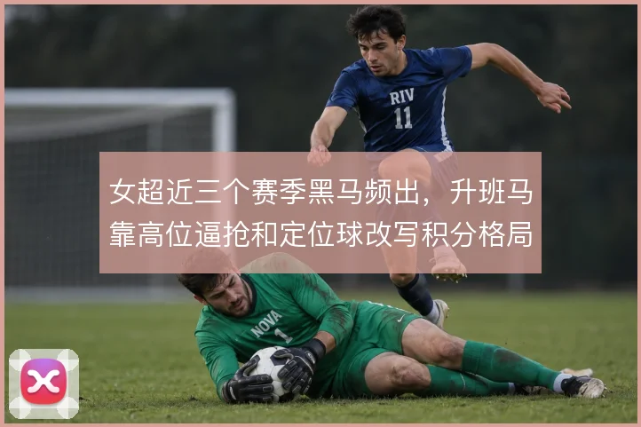 女超近三个赛季黑马频出，升班马靠高位逼抢和定位球改写积分格局