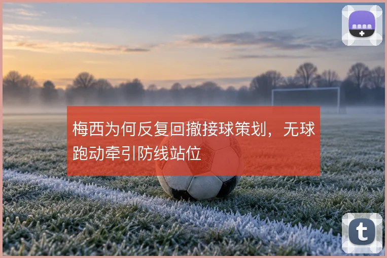 梅西为何反复回撤接球策划，无球跑动牵引防线站位