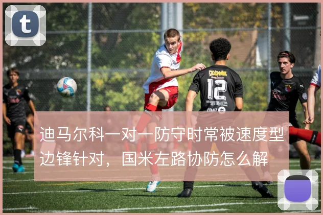迪马尔科一对一防守时常被速度型边锋针对,国米左路协防怎么解