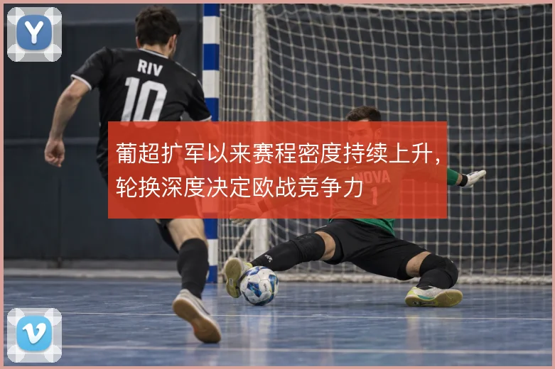 葡超扩军以来赛程密度持续上升，轮换深度决定欧战竞争力