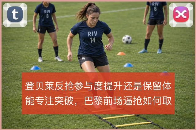 登贝莱反抢参与度提升还是保留体能专注突破，巴黎前场逼抢如何取舍