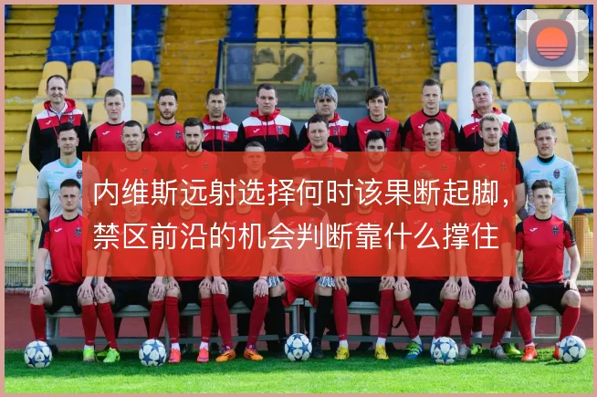 内维斯远射选择何时该果断起脚，禁区前沿的机会判断靠什么撑住