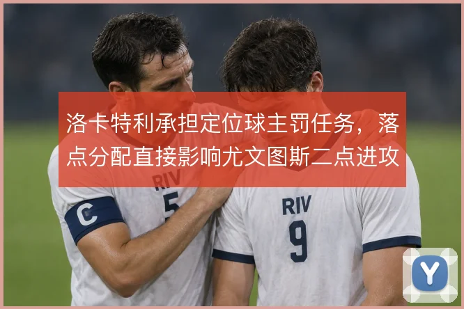 洛卡特利承担定位球主罚任务，落点分配直接影响尤文图斯二点进攻