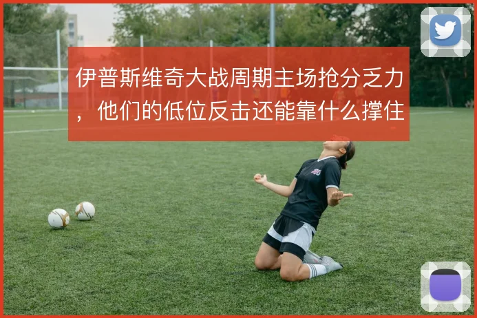 伊普斯维奇大战周期主场抢分乏力,他们的低位反击还能靠什么撑住