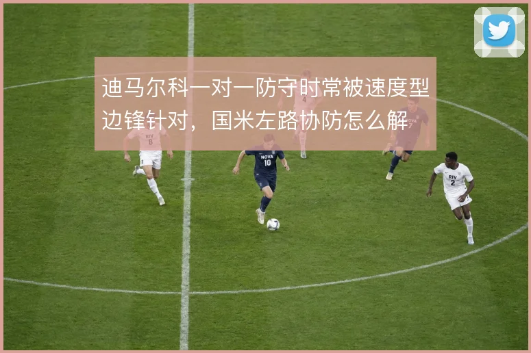 迪马尔科一对一防守时常被速度型边锋针对，国米左路协防怎么解