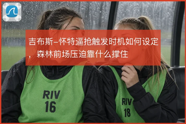 吉布斯-怀特逼抢触发时机如何设定，森林前场压迫靠什么撑住