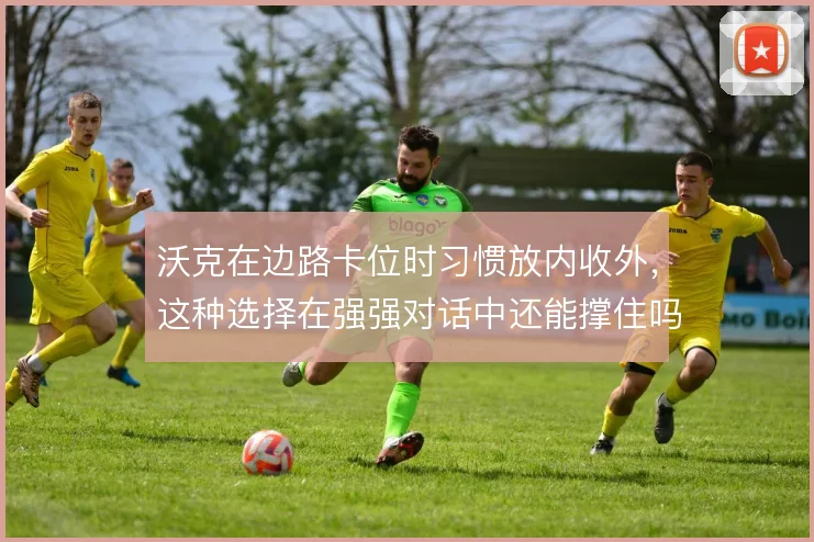 沃克在边路卡位时习惯放内收外，这种选择在强强对话中还能撑住吗