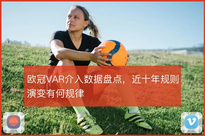 欧冠VAR介入数据盘点，近十年规则演变有何规律