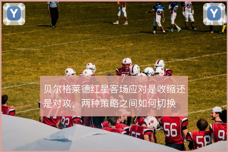 贝尔格莱德红星客场应对是收缩还是对攻，两种策略之间如何切换