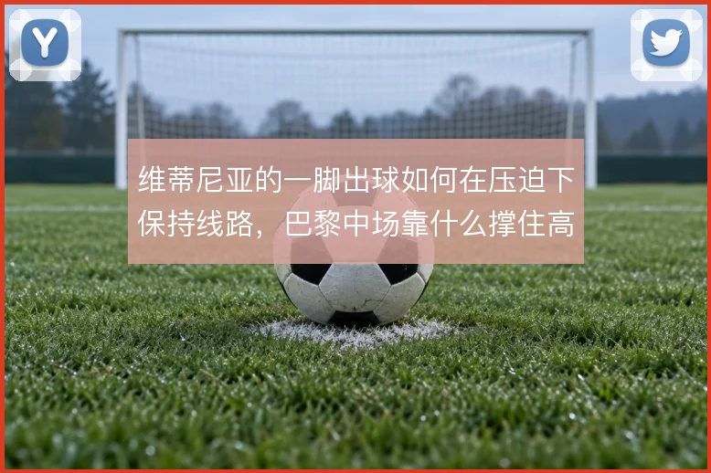 维蒂尼亚的一脚出球如何在压迫下保持线路，巴黎中场靠什么撑住高强度转换
