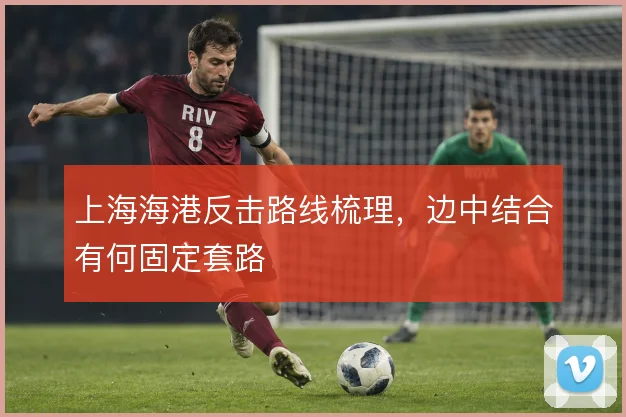 上海海港反击路线梳理,边中结合有何固定套路