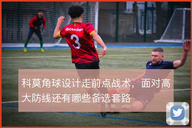 科莫角球设计走前点战术，面对高大防线还有哪些备选套路