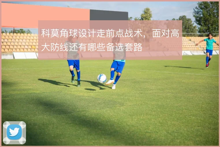 科莫角球设计走前点战术，面对高大防线还有哪些备选套路