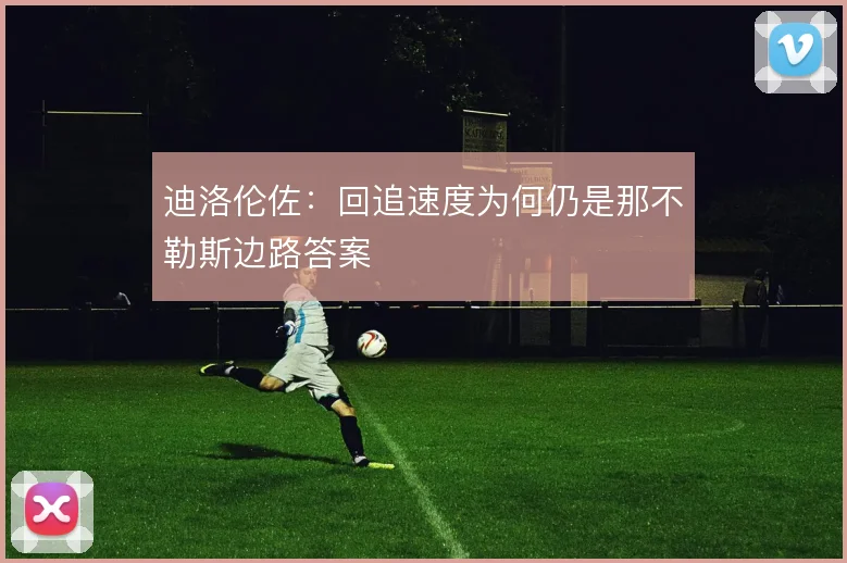 迪洛伦佐:回追速度为何仍是那不勒斯边路答案