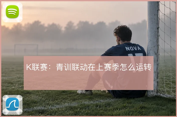 K联赛：青训联动在上赛季怎么运转