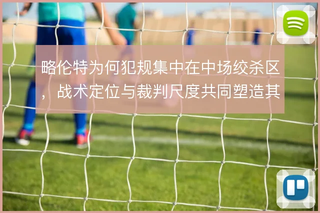 略伦特为何犯规集中在中场绞杀区，战术定位与裁判尺度共同塑造其选择