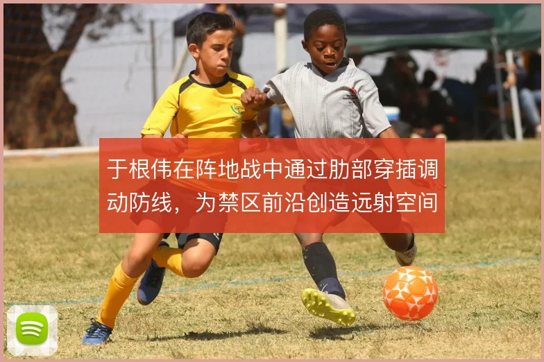 于根伟在阵地战中通过肋部穿插调动防线,为禁区前沿创造远射空间