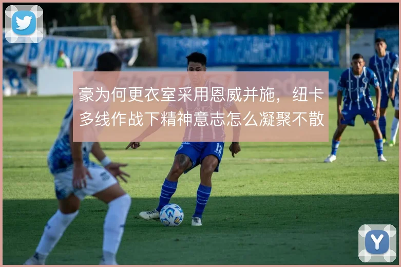豪为何更衣室采用恩威并施,纽卡多线作战下精神意志怎么凝聚不散