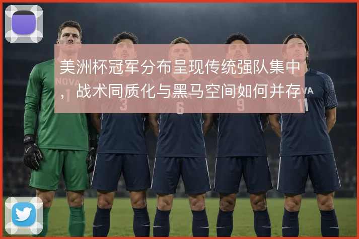 美洲杯冠军分布呈现传统强队集中，战术同质化与黑马空间如何并存